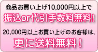 商品お買い上げ10,000円以上で振込or代引手数料無料！20,000円以上お買い上げのお客様は、更に送料無料！